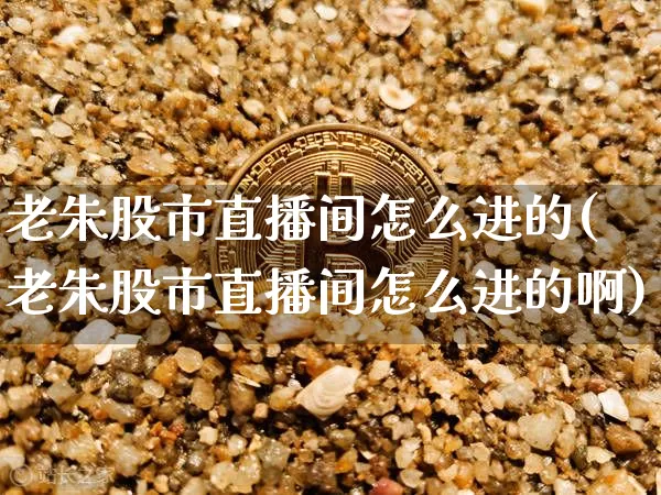 老朱股市直播间怎么进的(老朱股市直播间怎么进的啊)_https://www.jianghaiboli.com_期货_第1张