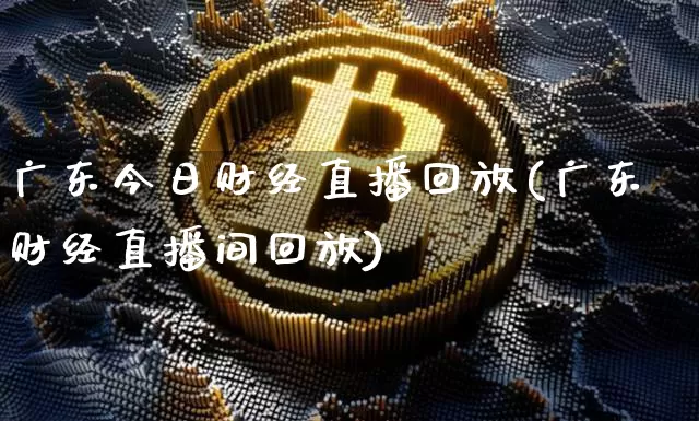广东今日财经直播回放(广东财经直播间回放)_https://www.jianghaiboli.com_黄金期货_第1张