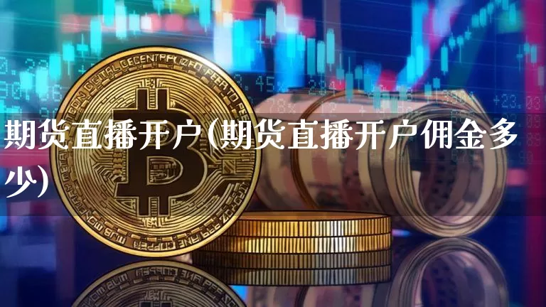 期货直播开户(期货直播开户佣金多少)_https://www.jianghaiboli.com_期货_第1张
