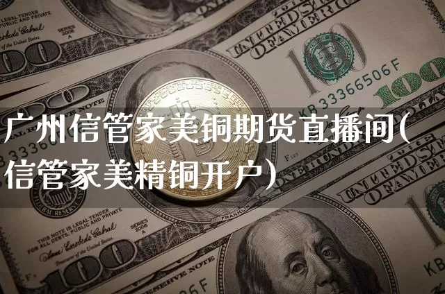 广州信管家美铜期货直播间(信管家美精铜开户)_https://www.jianghaiboli.com_期货_第1张