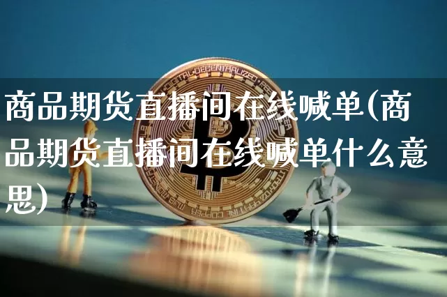 商品期货直播间在线喊单(商品期货直播间在线喊单什么意思)_https://www.jianghaiboli.com_黄金期货_第1张