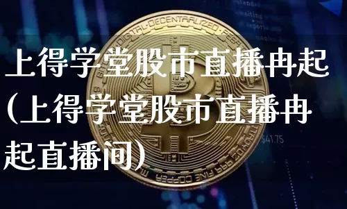 上得学堂股市直播冉起(上得学堂股市直播冉起直播间)_https://www.jianghaiboli.com_期货_第1张