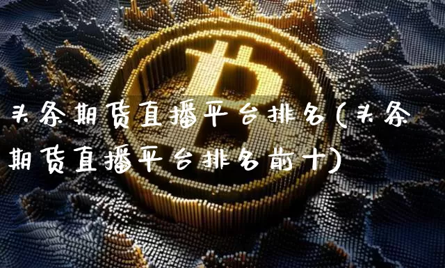 头条期货直播平台排名(头条期货直播平台排名前十)_https://www.jianghaiboli.com_黄金期货_第1张