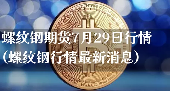 螺纹钢期货7月29日行情(螺纹钢行情最新消息)_https://www.jianghaiboli.com_黄金期货_第1张