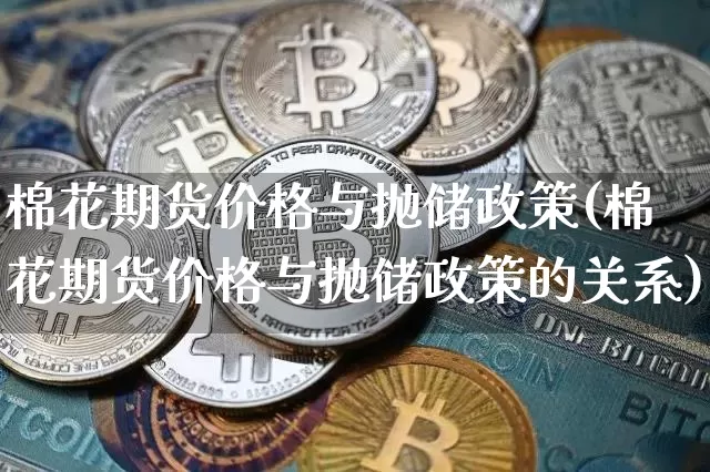 棉花期货价格与抛储政策(棉花期货价格与抛储政策的关系)_https://www.jianghaiboli.com_外盘期货_第1张