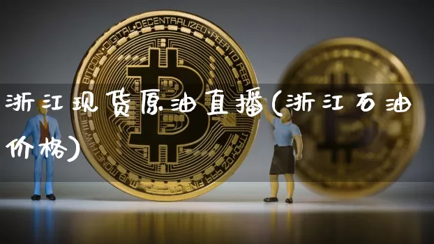 浙江现货原油直播(浙江石油价格)_https://www.jianghaiboli.com_原油期货_第1张
