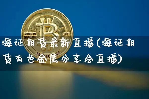 海证期货最新直播(海证期货有色金属分享会直播)_https://www.jianghaiboli.com_原油期货_第1张