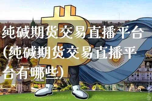 纯碱期货交易直播平台(纯碱期货交易直播平台有哪些)_https://www.jianghaiboli.com_期货_第1张