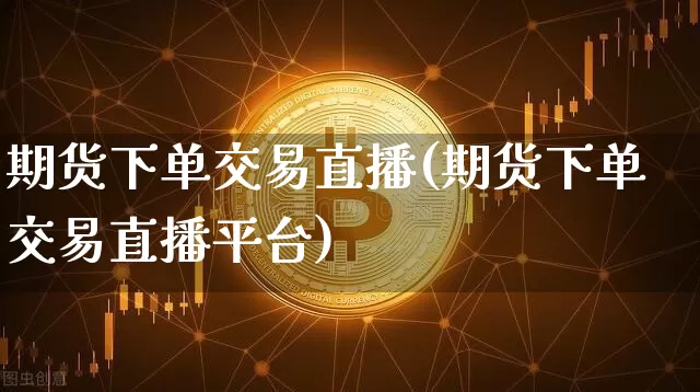 期货下单交易直播(期货下单交易直播平台)_https://www.jianghaiboli.com_黄金期货_第1张