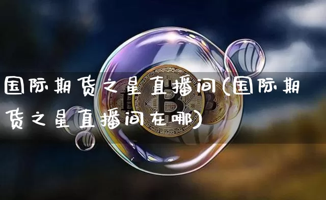 国际期货之星直播间(国际期货之星直播间在哪)_https://www.jianghaiboli.com_恒指期货_第1张