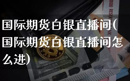 国际期货白银直播间(国际期货白银直播间怎么进)_https://www.jianghaiboli.com_黄金期货_第1张