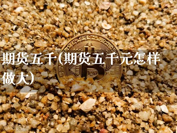 期货五千(期货五千元怎样做大)_https://www.jianghaiboli.com_原油期货_第1张
