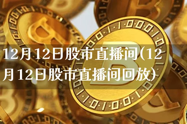 12月12日股市直播间(12月12日股市直播间回放)_https://www.jianghaiboli.com_外盘期货_第1张