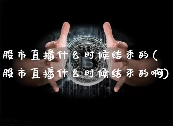 股市直播什么时候结束的(股市直播什么时候结束的啊)_https://www.jianghaiboli.com_外盘期货_第1张