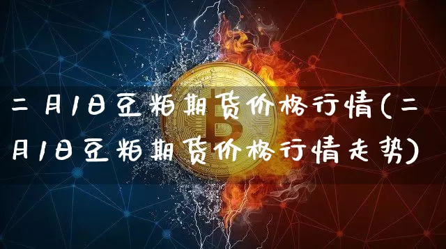 二月1日豆粕期货价格行情(二月1日豆粕期货价格行情走势)_https://www.jianghaiboli.com_原油期货_第1张