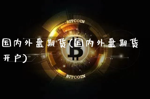 国内外盘期货(国内外盘期货开户)_https://www.jianghaiboli.com_恒指期货_第1张