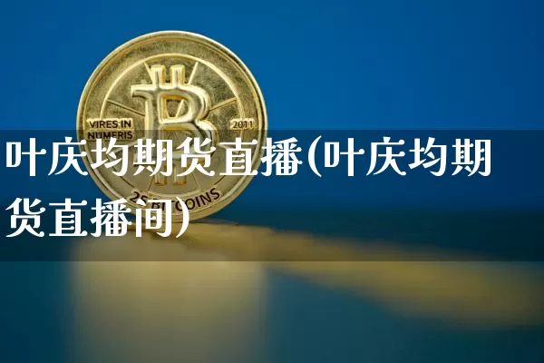 叶庆均期货直播(叶庆均期货直播间)_https://www.jianghaiboli.com_期货_第1张