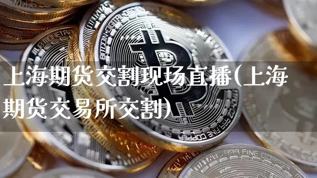 上海期货交割现场直播(上海期货交易所交割)_https://www.jianghaiboli.com_原油期货_第1张
