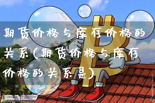 期货价格与库存价格的关系(期货价格与库存价格的关系是)_https://www.jianghaiboli.com_外盘期货_第1张