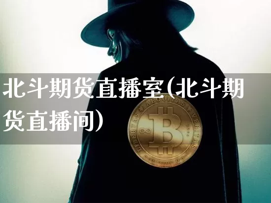 北斗期货直播室(北斗期货直播间)_https://www.jianghaiboli.com_期货_第1张