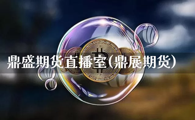 鼎盛期货直播室(鼎展期货)_https://www.jianghaiboli.com_期货_第1张