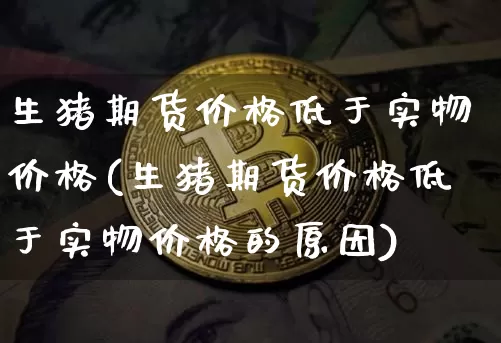 生猪期货价格低于实物价格(生猪期货价格低于实物价格的原因)_https://www.jianghaiboli.com_外盘期货_第1张