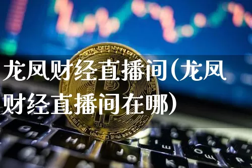 龙凤财经直播间(龙凤财经直播间在哪)_https://www.jianghaiboli.com_外盘期货_第1张
