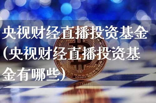 央视财经直播投资基金(央视财经直播投资基金有哪些)_https://www.jianghaiboli.com_原油期货_第1张