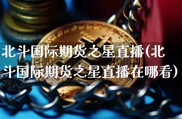 北斗国际期货之星直播(北斗国际期货之星直播在哪看)_https://www.jianghaiboli.com_原油期货_第1张