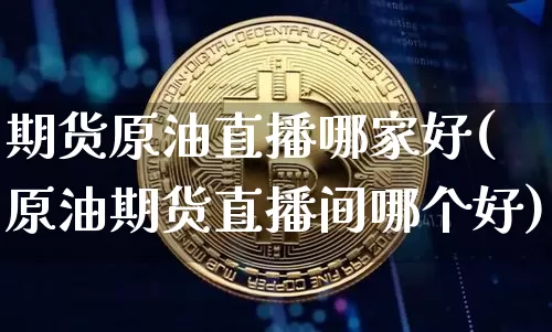 期货原油直播哪家好(原油期货直播间哪个好)_https://www.jianghaiboli.com_恒指期货_第1张