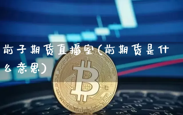 前子期货直播室(前期货是什么意思)_https://www.jianghaiboli.com_黄金期货_第1张