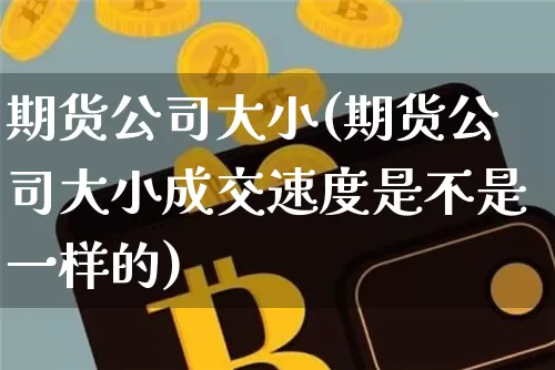 期货公司大小(期货公司大小成交速度是不是一样的)_https://www.jianghaiboli.com_外盘期货_第1张