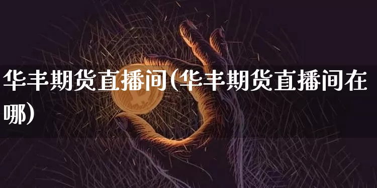 华丰期货直播间(华丰期货直播间在哪)_https://www.jianghaiboli.com_外盘期货_第1张