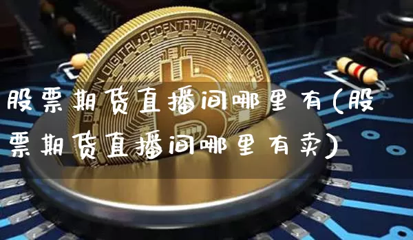 股票期货直播间哪里有(股票期货直播间哪里有卖)_https://www.jianghaiboli.com_外盘期货_第1张