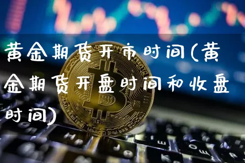黄金期货开市时间(黄金期货开盘时间和收盘时间)_https://www.jianghaiboli.com_外盘期货_第1张