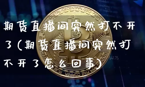 期货直播间突然打不开了(期货直播间突然打不开了怎么回事)_https://www.jianghaiboli.com_期货_第1张