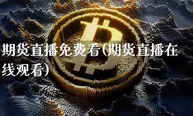 期货直播免费看(期货直播在线观看)_https://www.jianghaiboli.com_黄金期货_第1张