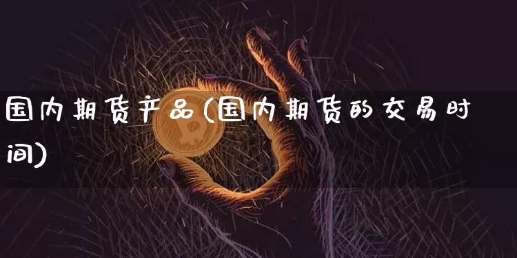 国内期货产品(国内期货的交易时间)_https://www.jianghaiboli.com_外盘期货_第1张