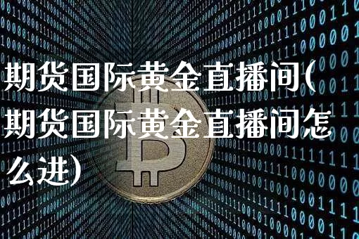 期货国际黄金直播间(期货国际黄金直播间怎么进)_https://www.jianghaiboli.com_恒指期货_第1张