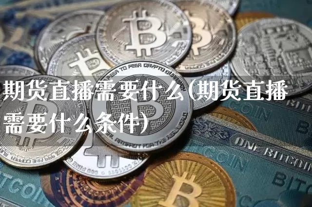 期货直播需要什么(期货直播需要什么条件)_https://www.jianghaiboli.com_期货_第1张