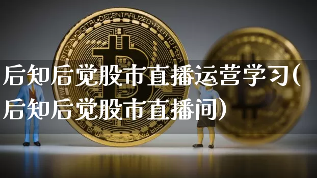 后知后觉股市直播运营学习(后知后觉股市直播间)_https://www.jianghaiboli.com_黄金期货_第1张
