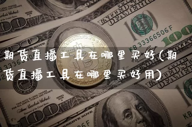 期货直播工具在哪里买好(期货直播工具在哪里买好用)_https://www.jianghaiboli.com_期货_第1张