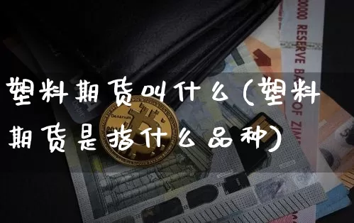 塑料期货叫什么(塑料期货是指什么品种)_https://www.jianghaiboli.com_黄金期货_第1张