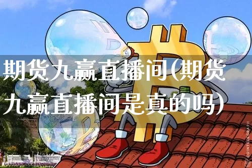 期货九赢直播间(期货九赢直播间是真的吗)_https://www.jianghaiboli.com_外盘期货_第1张
