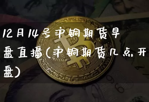12月14号沪铜期货早盘直播(沪铜期货几点开盘)_https://www.jianghaiboli.com_期货_第1张