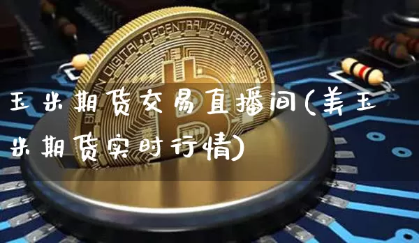 玉米期货交易直播间(美玉米期货实时行情)_https://www.jianghaiboli.com_原油期货_第1张
