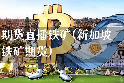 期货直播铁矿(新加坡铁矿期货)_https://www.jianghaiboli.com_恒指期货_第1张
