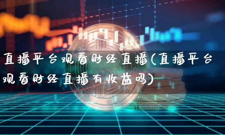 直播平台观看财经直播(直播平台观看财经直播有收益吗)_https://www.jianghaiboli.com_黄金期货_第1张