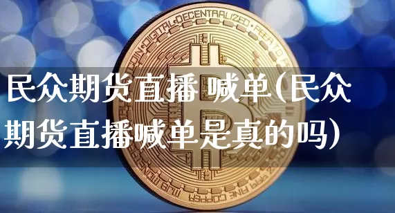 民众期货直播 喊单(民众期货直播喊单是真的吗)_https://www.jianghaiboli.com_期货_第1张