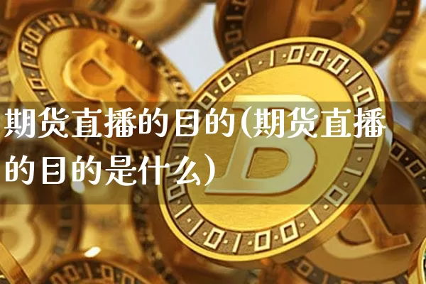 期货直播的目的(期货直播的目的是什么)_https://www.jianghaiboli.com_期货_第1张